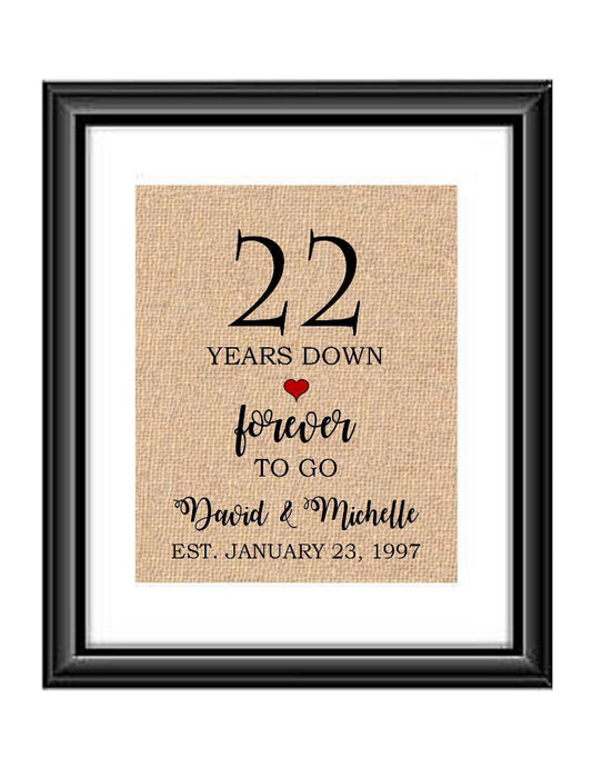 22 Years down forever to go is a personalized anniversary print to show that special loved one just how much you appreciate them. This makes for the perfect gift for your husband, wife, partents or any other couple celebrating 22 years!  22 Years Down Forever to Go Personalized Anniversary Burlap or Cotton Print