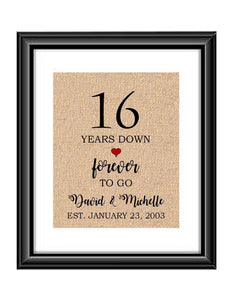 16 Years down forever to go is a personalized anniversary print to show that special loved one just how much you appreciate them. This makes for the perfect gift for your husband, wife, partents or any other couple celebrating 16 years!  16 Years Down Forever to Go Personalized Anniversary Burlap or Cotton Print