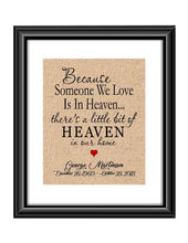 Here is a personalized print to remind us that heaven is not to far away and our loved ones are always with us. Print is personalized with name and dates and also the saying " Because someone we love is in Heaven... there's a little bit od Heaven in our home.  Because someone we Love is in Heaven Sympathy Memorial Burlap or Cotton Personalized Print