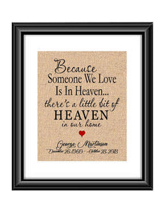 Here is a personalized print to remind us that heaven is not to far away and our loved ones are always with us. Print is personalized with name and dates and also the saying " Because someone we love is in Heaven... there's a little bit od Heaven in our home.  Because someone we Love is in Heaven Sympathy Memorial Burlap or Cotton Personalized Print