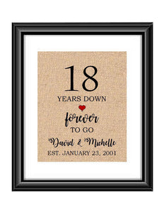 18 Years down forever to go is a personalized anniversary print to show that special loved one just how much you appreciate them. This makes for the perfect gift for your husband, wife, partents or any other couple celebrating 18 years!  18 Years Down Forever to Go Personalized Anniversary Burlap or Cotton Print