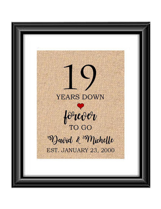 19 Years down forever to go is a personalized anniversary print to show that special loved one just how much you appreciate them. This makes for the perfect gift for your husband, wife, partents or any other couple celebrating 19 years!  19 Years Down Forever to Go Personalized Anniversary Burlap or Cotton Print