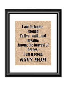 Show that special Navy son or daughter just how proud of them you are with this Burlap or Cotton print, with the following saying "I am fortunate enough to live, walk and breathe among the bravest of heroes. I am a proud Navy Mom."