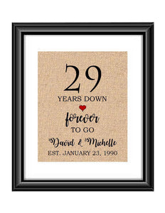 29 Years down forever to go is a personalized anniversary print to show that special loved one just how much you appreciate them. This makes for the perfect gift for your husband, wife, partents or any other couple celebrating 29 years!  29 Years Down Forever to Go Personalized Anniversary Burlap or Cotton Print