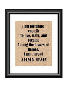 Show that special army son or daughter just how proud of them you are with this Burlap or Cotton print, with the following saying "I am fortunate enough to live, walk and breathe among the bravest of heroes. I am a proud Army Dad."