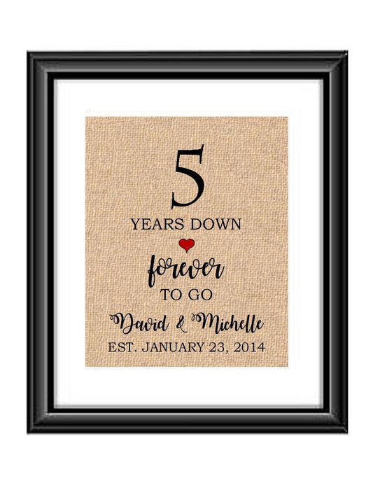 5 Years down forever to go is a personalized anniversary print to show that special loved one just how much you appreciate them. This makes for the perfect gift for your husband, wife, partents or any other couple celebrating 5 years!  5 Years Down Forever to Go Personalized Anniversary Burlap or Cotton Print