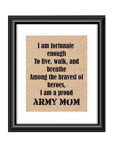 Show that special army son or daughter just how proud of them you are with this Burlap or Cotton print, with the following saying "I am fortunate enough to live, walk and breathe among the bravest of heroes. I am a proud Army Mom."