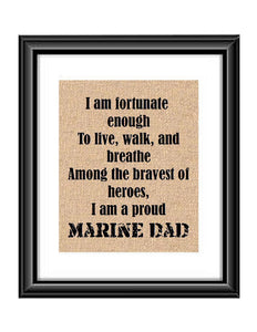 Show that special Marine son or daughter just how proud of them you are with this Burlap or Cotton print, with the following saying "I am fortunate enough to live, walk and breathe among the bravest of heroes. I am a proud Marine Dad."