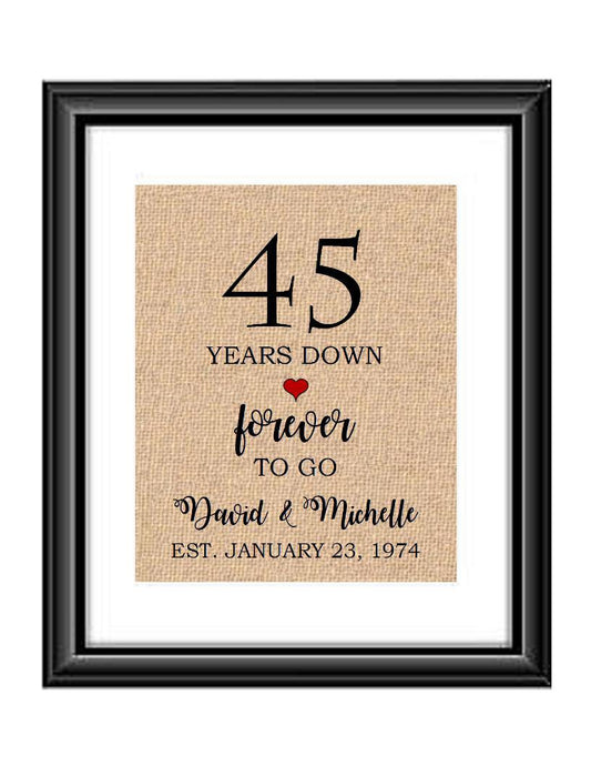 45 Years down forever to go is a personalized anniversary print to show that special loved one just how much you appreciate them. This makes for the perfect gift for your husband, wife, partents or any other couple celebrating 45 years!  45 Years Down Forever to Go Personalized Anniversary Burlap or Cotton Print